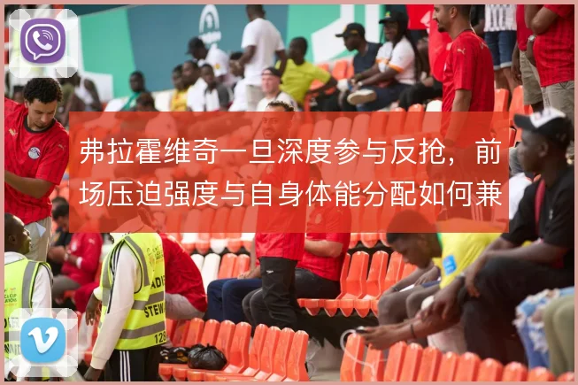 弗拉霍维奇一旦深度参与反抢，前场压迫强度与自身体能分配如何兼顾