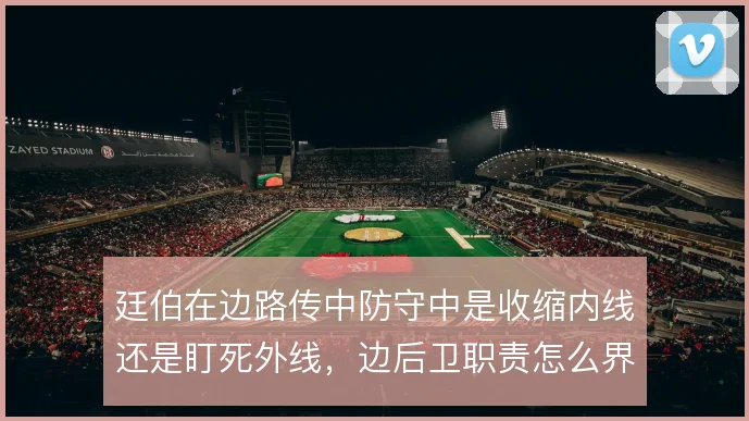 廷伯在边路传中防守中是收缩内线还是盯死外线，边后卫职责怎么界定