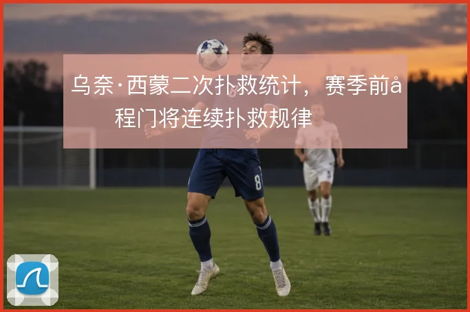 乌奈·西蒙二次扑救统计,赛季前半程门将连续扑救规律