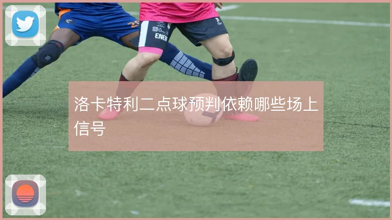 洛卡特利二点球预判依赖哪些场上信号