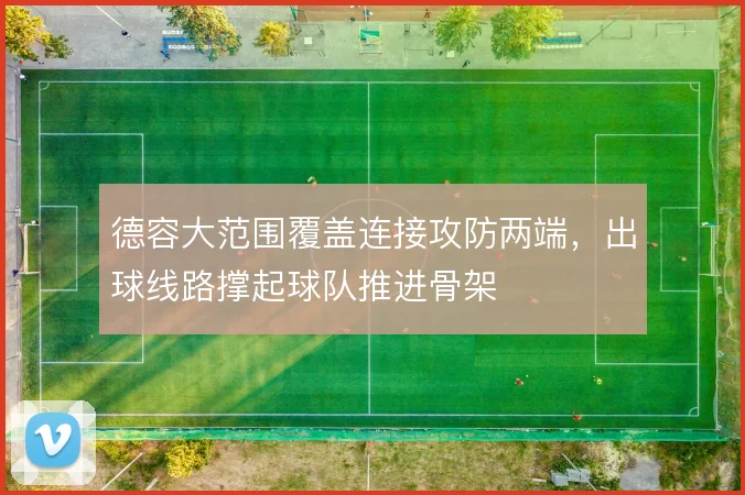 德容大范围覆盖连接攻防两端,出球线路撑起球队推进骨架