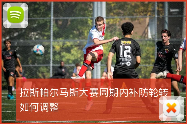 拉斯帕尔马斯大赛周期内补防轮转如何调整