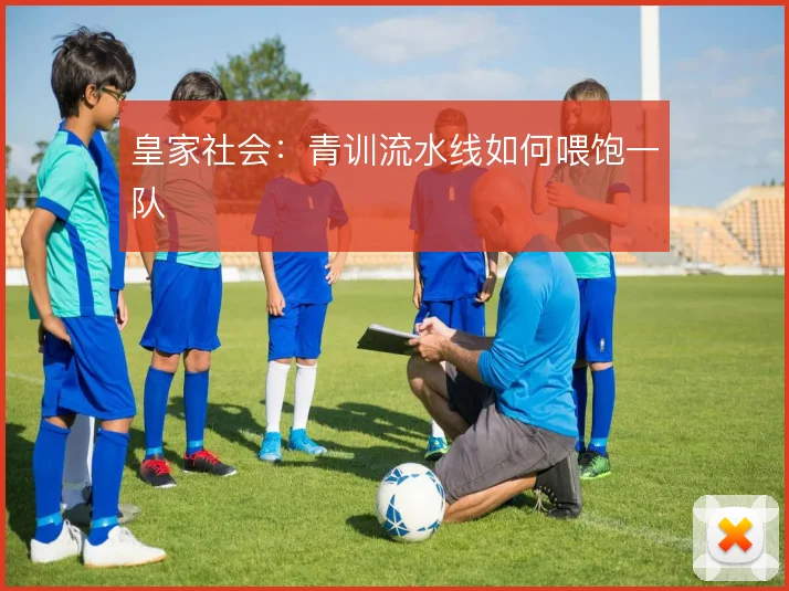 皇家社会:青训流水线如何喂饱一队