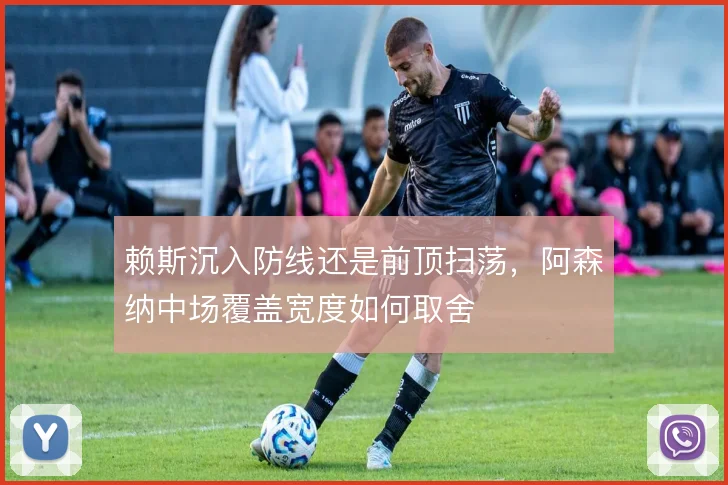 赖斯沉入防线还是前顶扫荡,阿森纳中场覆盖宽度如何取舍