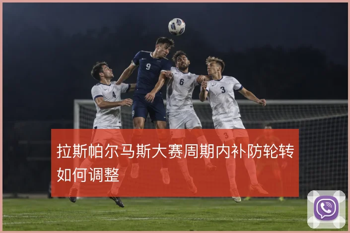拉斯帕尔马斯大赛周期内补防轮转如何调整
