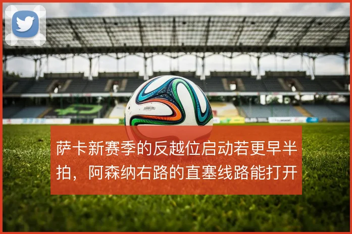 萨卡新赛季的反越位启动若更早半拍,阿森纳右路的直塞线路能打开多大空间