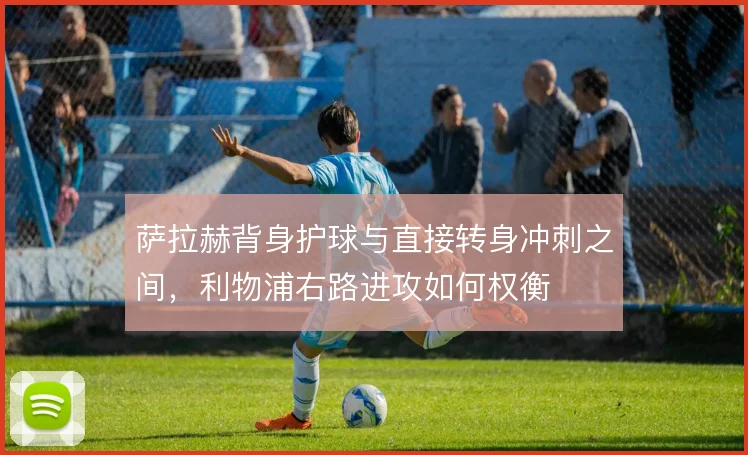 萨拉赫背身护球与直接转身冲刺之间,利物浦右路进攻如何权衡
