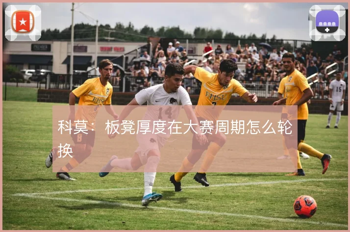 科莫:板凳厚度在大赛周期怎么轮换
