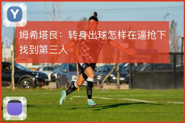 姆希塔良：转身出球怎样在逼抢下找到第三人